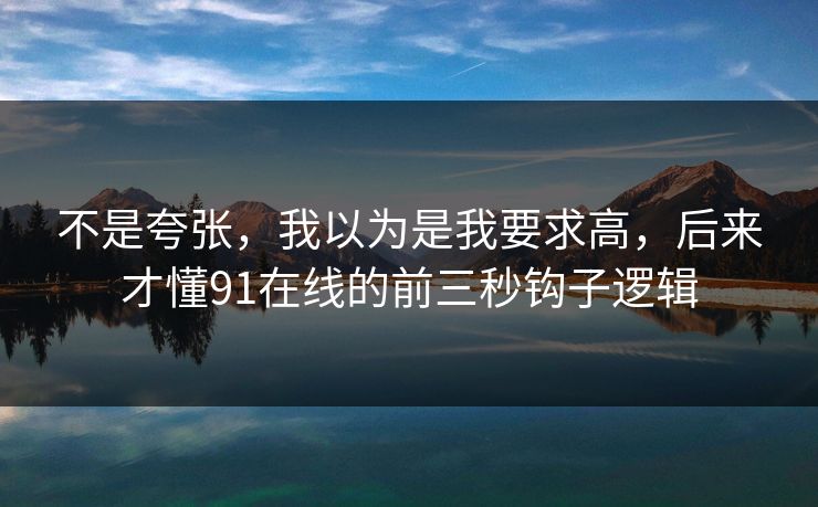 不是夸张，我以为是我要求高，后来才懂91在线的前三秒钩子逻辑