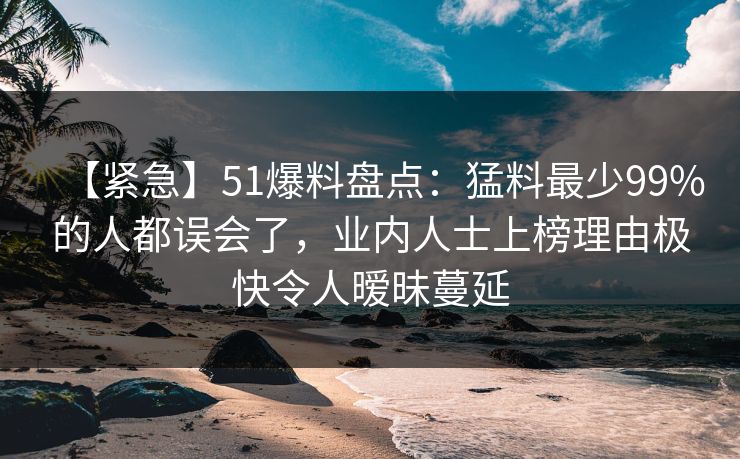 【紧急】51爆料盘点：猛料最少99%的人都误会了，业内人士上榜理由极快令人暧昧蔓延