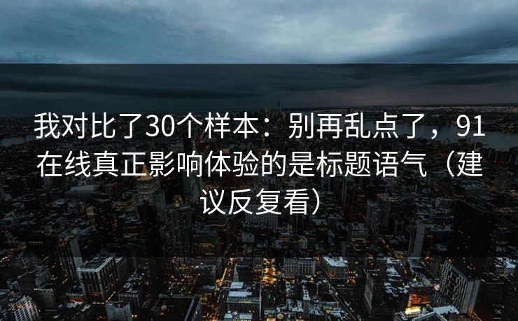 我对比了30个样本：别再乱点了，91在线真正影响体验的是标题语气（建议反复看）