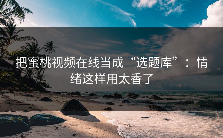 把蜜桃视频在线当成“选题库”：情绪这样用太香了