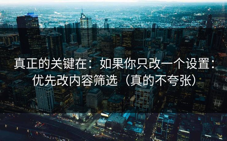 真正的关键在：如果你只改一个设置：优先改内容筛选（真的不夸张）