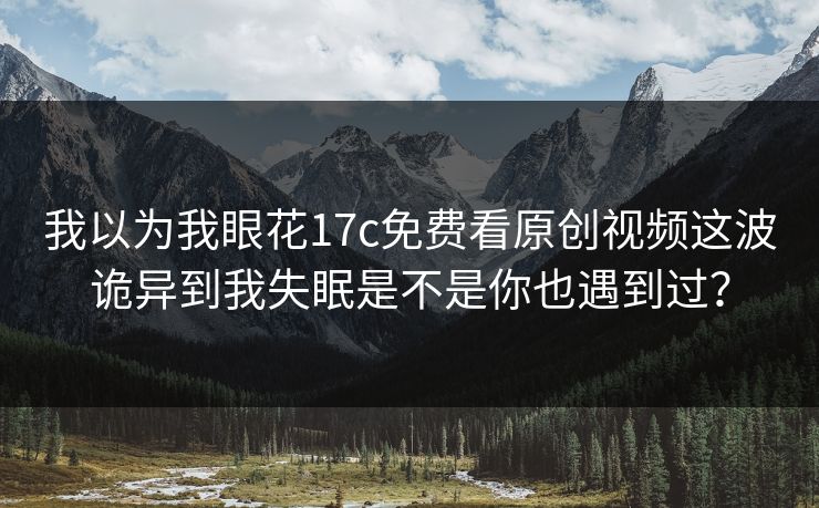 我以为我眼花17c免费看原创视频这波诡异到我失眠是不是你也遇到过？