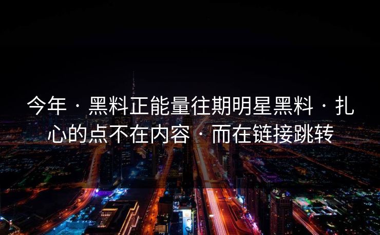 今年 · 黑料正能量往期明星黑料 · 扎心的点不在内容 · 而在链接跳转