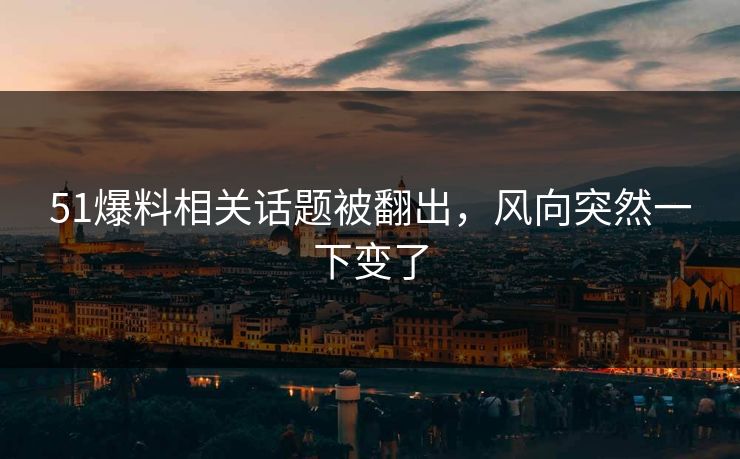 51爆料相关话题被翻出，风向突然一下变了