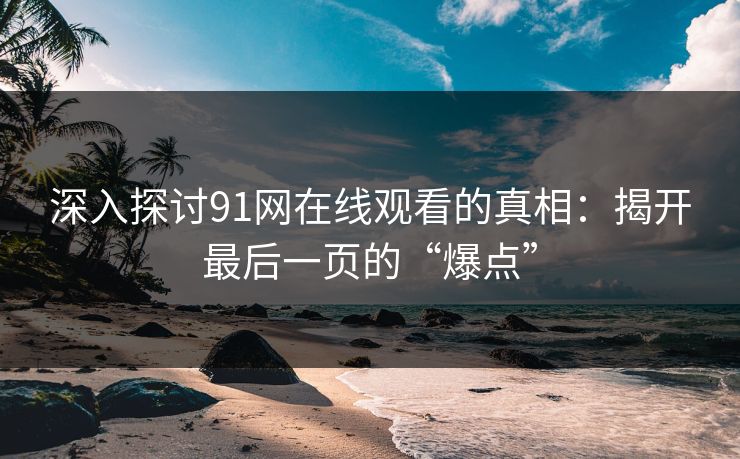 深入探讨91网在线观看的真相：揭开最后一页的“爆点”